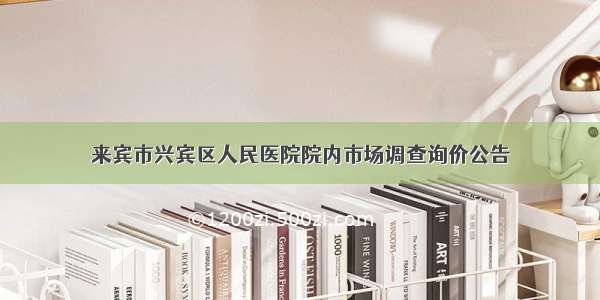 来宾市兴宾区人民医院院内市场调查询价公告