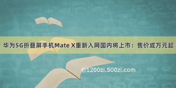 华为5G折叠屏手机Mate X重新入网国内将上市：售价或万元起