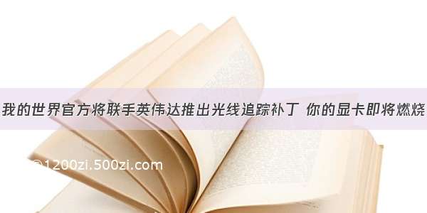 我的世界官方将联手英伟达推出光线追踪补丁 你的显卡即将燃烧