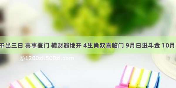 财神爷说：不出三日 喜事登门 横财遍地开 4生肖双喜临门 9月日进斗金 10月桃花朵朵开！