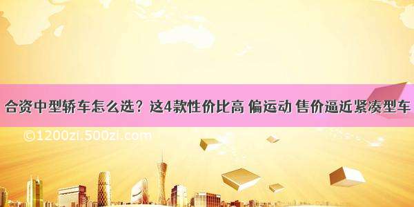 合资中型轿车怎么选？这4款性价比高 偏运动 售价逼近紧凑型车