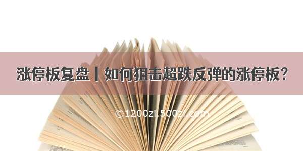 涨停板复盘丨如何狙击超跌反弹的涨停板？