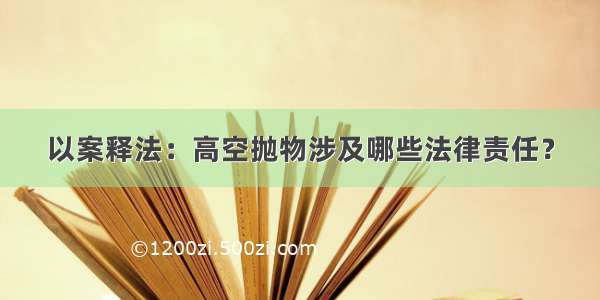 以案释法：高空抛物涉及哪些法律责任？