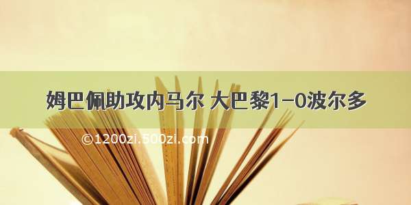 姆巴佩助攻内马尔 大巴黎1-0波尔多