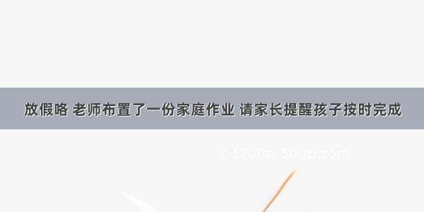 放假咯 老师布置了一份家庭作业 请家长提醒孩子按时完成