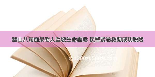 璧山八旬痴呆老人坠坡生命垂危 民警紧急救助成功脱险