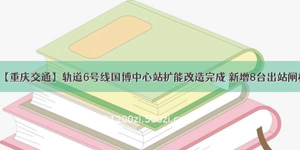 【重庆交通】轨道6号线国博中心站扩能改造完成 新增8台出站闸机