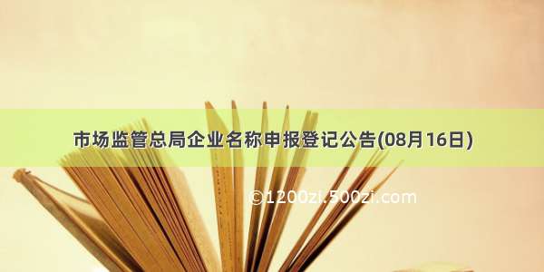 市场监管总局企业名称申报登记公告(08月16日)