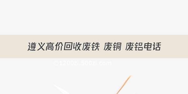 遵义高价回收废铁 废铜 废铝电话