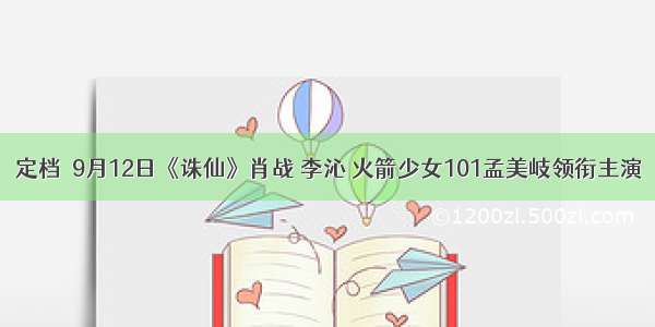 〖定档〗9月12日《诛仙》肖战 李沁 火箭少女101孟美岐领衔主演