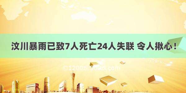 汶川暴雨已致7人死亡24人失联 令人揪心！