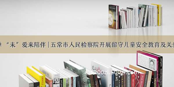 留守不孤单 “未”爱来陪伴 | 五常市人民检察院开展留守儿童安全教育及关爱保护工作