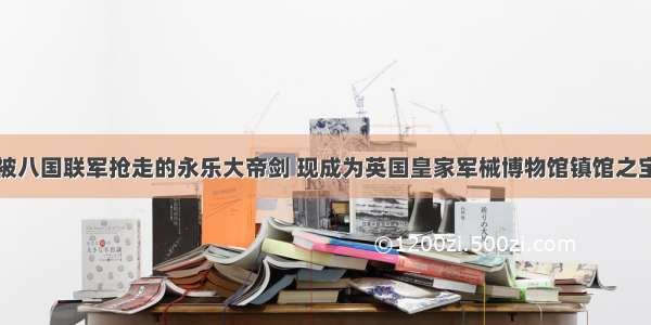 被八国联军抢走的永乐大帝剑 现成为英国皇家军械博物馆镇馆之宝