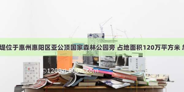 惠州星河丹堤位于惠州惠阳区亚公顶国家森林公园旁 占地面积120万平方米 总建筑面积2