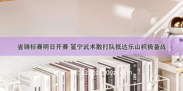 省锦标赛明日开赛 冕宁武术散打队抵达乐山积极备战