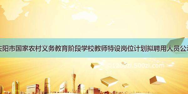 庆阳市国家农村义务教育阶段学校教师特设岗位计划拟聘用人员公示