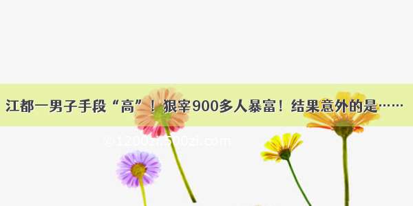 江都一男子手段“高”！狠宰900多人暴富！结果意外的是……