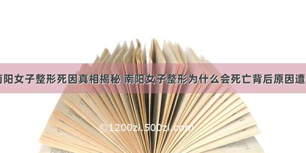 南阳女子整形死因真相揭秘 南阳女子整形为什么会死亡背后原因遭扒