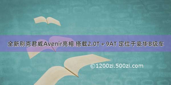 全新别克君威Avenir亮相 搭载2.0T＋9AT 定位于豪华B级车