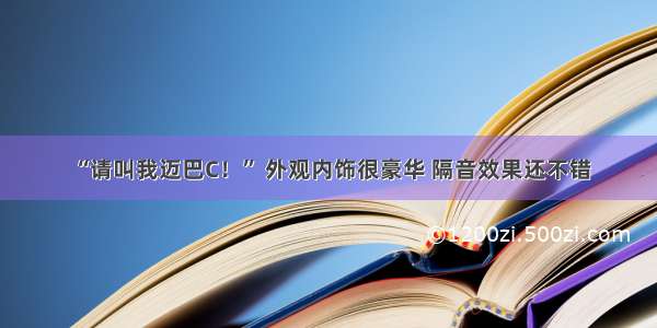 “请叫我迈巴C！” 外观内饰很豪华 隔音效果还不错