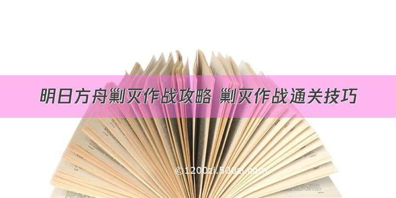 明日方舟剿灭作战攻略 剿灭作战通关技巧