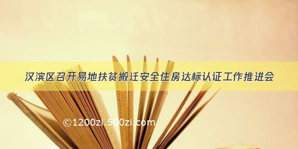 汉滨区召开易地扶贫搬迁安全住房达标认证工作推进会