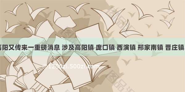 高阳又传来一重磅消息 涉及高阳镇 庞口镇 西演镇 邢家南镇 晋庄镇...