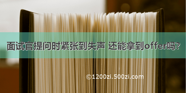 面试官提问时紧张到失声 还能拿到offer吗？