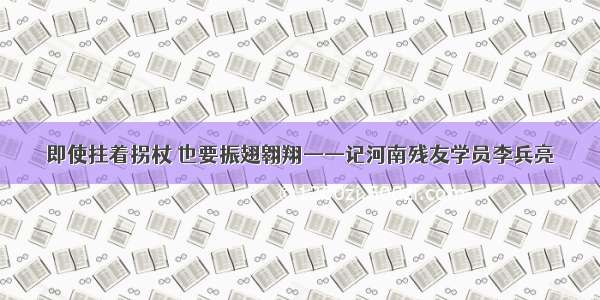 即使拄着拐杖 也要振翅翱翔——记河南残友学员李兵亮