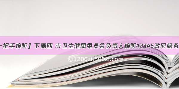 【一把手接听】下周四 市卫生健康委员会负责人接听12345政府服务热线