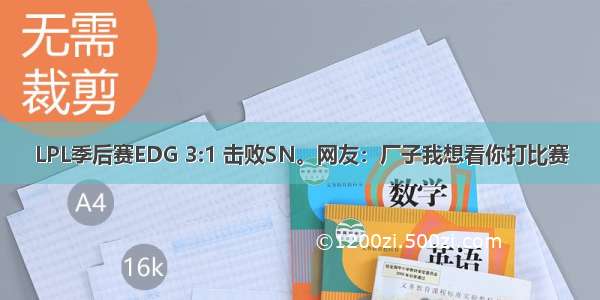 LPL季后赛EDG 3:1 击败SN。网友：厂子我想看你打比赛