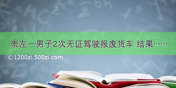 崇左一男子2次无证驾驶报废货车 结果……