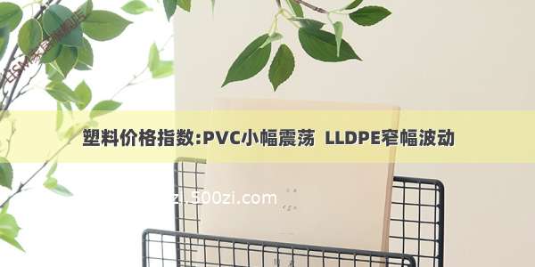 塑料价格指数:PVC小幅震荡  LLDPE窄幅波动