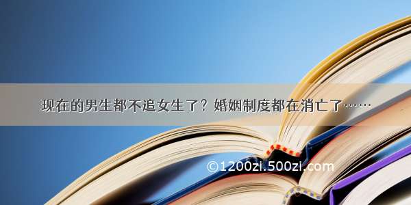 现在的男生都不追女生了？婚姻制度都在消亡了……