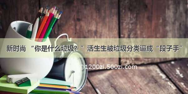 新时尚 “你是什么垃圾？”活生生被垃圾分类逼成“段子手”