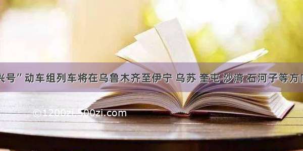 “复兴号”动车组列车将在乌鲁木齐至伊宁 乌苏 奎屯 沙湾 石河子等方向增开