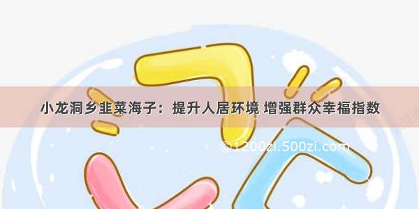 小龙洞乡韭菜海子：提升人居环境 增强群众幸福指数