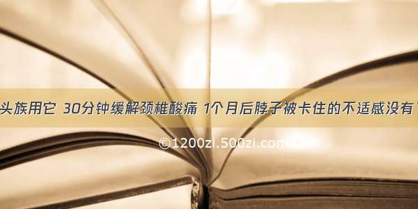 低头族用它 30分钟缓解颈椎酸痛 1个月后脖子被卡住的不适感没有了！