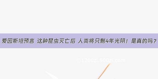 爱因斯坦预言 这种昆虫灭亡后 人类将只剩4年光阴！是真的吗？