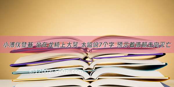 小溥仪登基 坐在龙椅上大哭 太监说7个字 预示着清朝走向灭亡