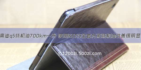 奥迪q5烧机油700km一升 使用KETIS全套方案烧机油改善很明显