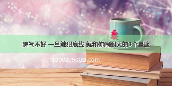 脾气不好 一旦触犯底线 就和你闹翻天的3个星座