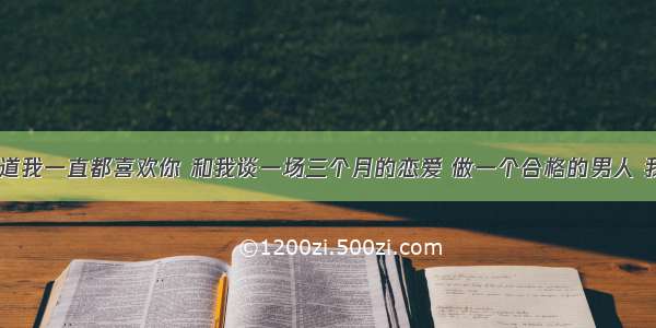 &ldquo;你知道我一直都喜欢你 和我谈一场三个月的恋爱 做一个合格的男人 我答应你离婚 