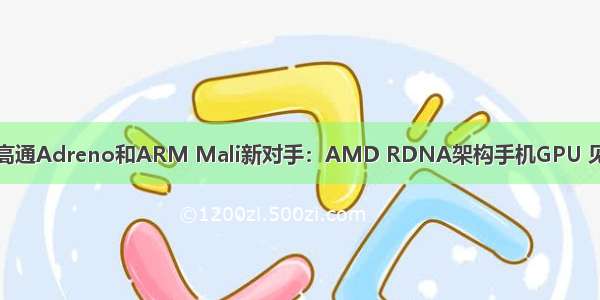 高通Adreno和ARM Mali新对手：AMD RDNA架构手机GPU 见