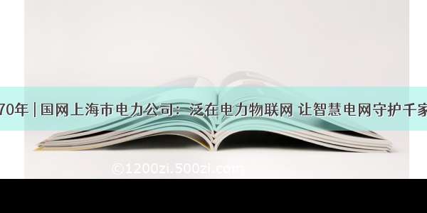 壮丽70年 | 国网上海市电力公司：泛在电力物联网 让智慧电网守护千家万户