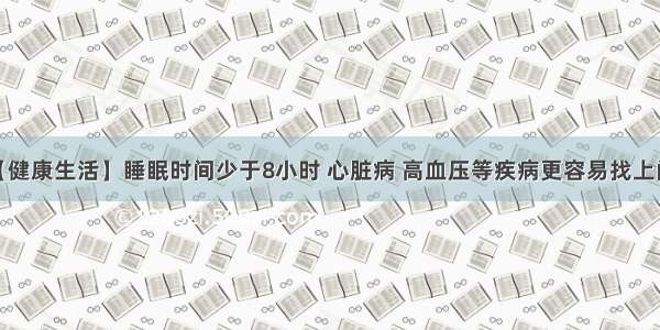 【健康生活】睡眠时间少于8小时 心脏病 高血压等疾病更容易找上门？