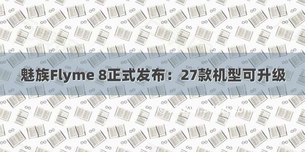 魅族Flyme 8正式发布：27款机型可升级