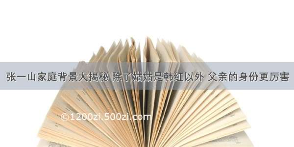 张一山家庭背景大揭秘 除了姑姑是韩红以外 父亲的身份更厉害