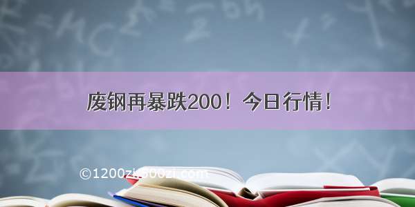 废钢再暴跌200！今日行情！