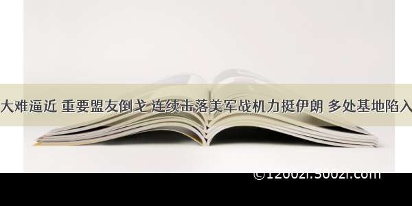 美国大难逼近 重要盟友倒戈 连续击落美军战机力挺伊朗 多处基地陷入重围